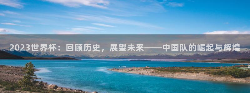2026世界杯亚洲区预选赛：2023世界杯：回顾历史，展望未来——中国队的崛起与辉煌