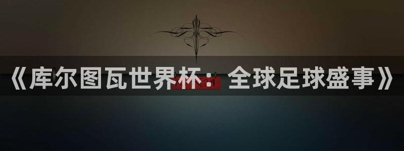 欧洲世预赛赛程表：《库尔图瓦世界杯：全球足球盛事》