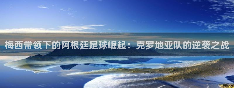 世界杯欧洲区赛程：梅西带领下的阿根廷足球崛起：克罗地亚队的逆袭之战